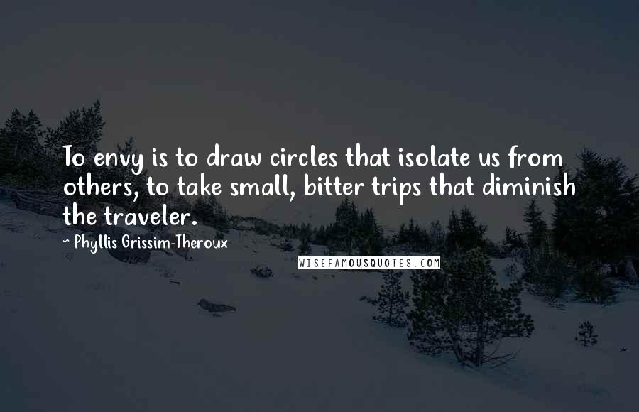 Phyllis Grissim-Theroux Quotes: To envy is to draw circles that isolate us from others, to take small, bitter trips that diminish the traveler.