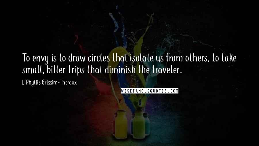 Phyllis Grissim-Theroux Quotes: To envy is to draw circles that isolate us from others, to take small, bitter trips that diminish the traveler.