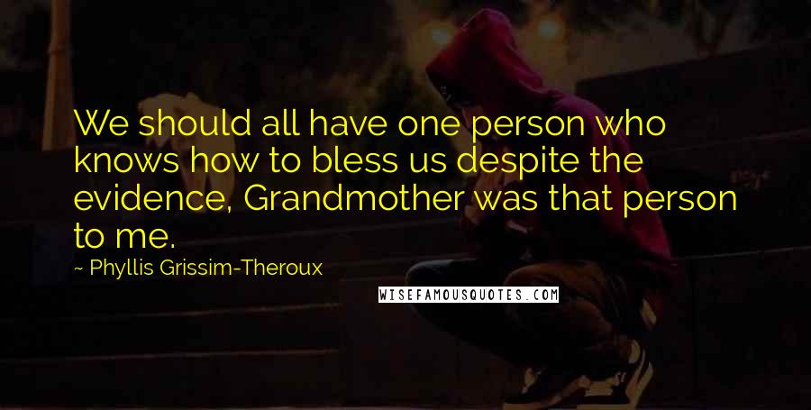 Phyllis Grissim-Theroux Quotes: We should all have one person who knows how to bless us despite the evidence, Grandmother was that person to me.