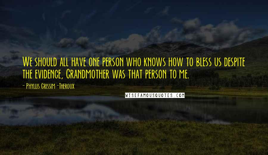 Phyllis Grissim-Theroux Quotes: We should all have one person who knows how to bless us despite the evidence, Grandmother was that person to me.