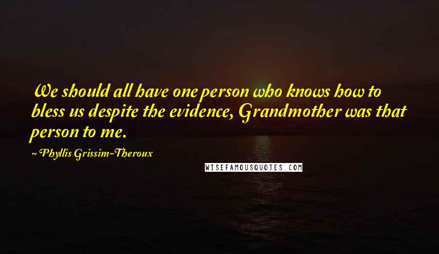 Phyllis Grissim-Theroux Quotes: We should all have one person who knows how to bless us despite the evidence, Grandmother was that person to me.