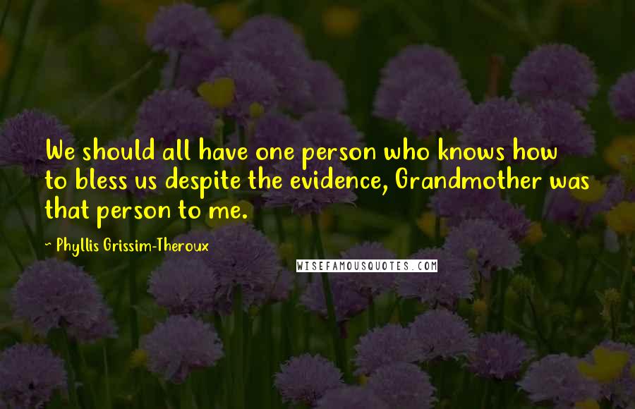 Phyllis Grissim-Theroux Quotes: We should all have one person who knows how to bless us despite the evidence, Grandmother was that person to me.