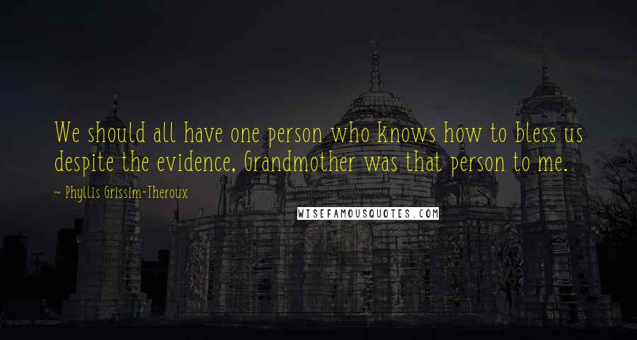 Phyllis Grissim-Theroux Quotes: We should all have one person who knows how to bless us despite the evidence, Grandmother was that person to me.