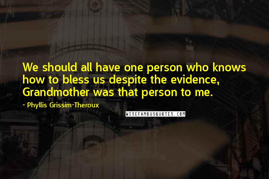 Phyllis Grissim-Theroux Quotes: We should all have one person who knows how to bless us despite the evidence, Grandmother was that person to me.