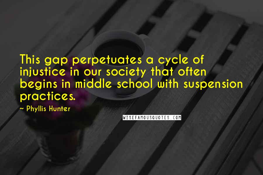 Phyllis Hunter Quotes: This gap perpetuates a cycle of injustice in our society that often begins in middle school with suspension practices.