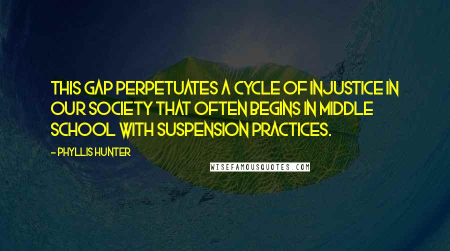 Phyllis Hunter Quotes: This gap perpetuates a cycle of injustice in our society that often begins in middle school with suspension practices.