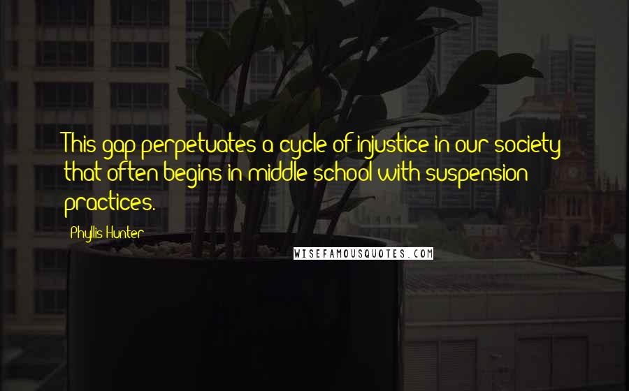 Phyllis Hunter Quotes: This gap perpetuates a cycle of injustice in our society that often begins in middle school with suspension practices.