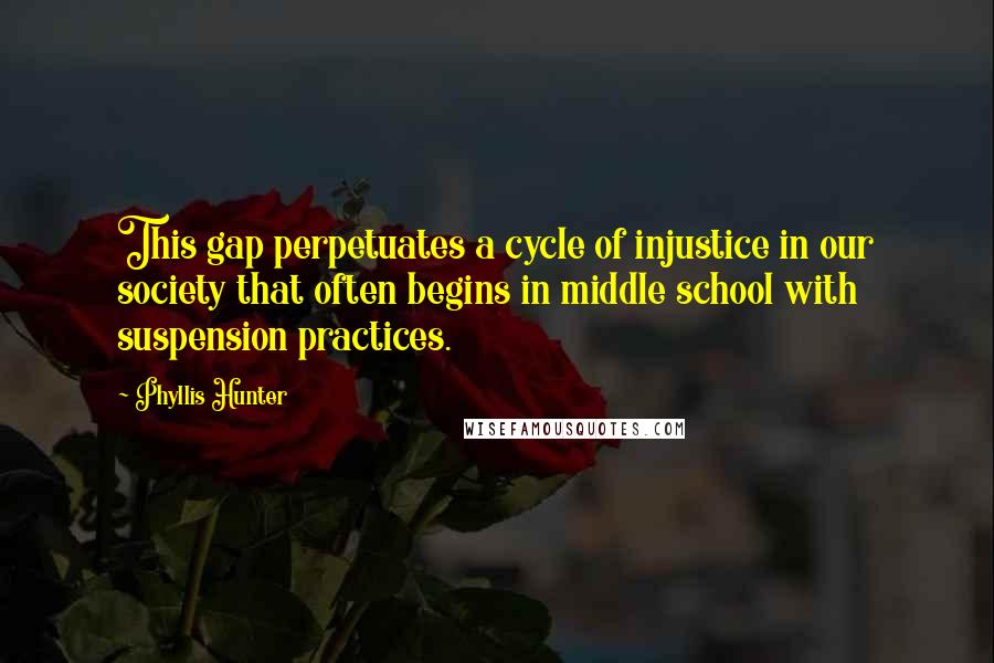 Phyllis Hunter Quotes: This gap perpetuates a cycle of injustice in our society that often begins in middle school with suspension practices.