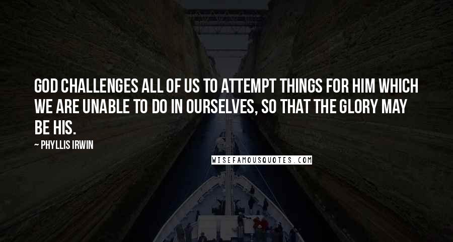 Phyllis Irwin Quotes: God challenges all of us to attempt things for him which we are unable to do in ourselves, so that the Glory may be his.