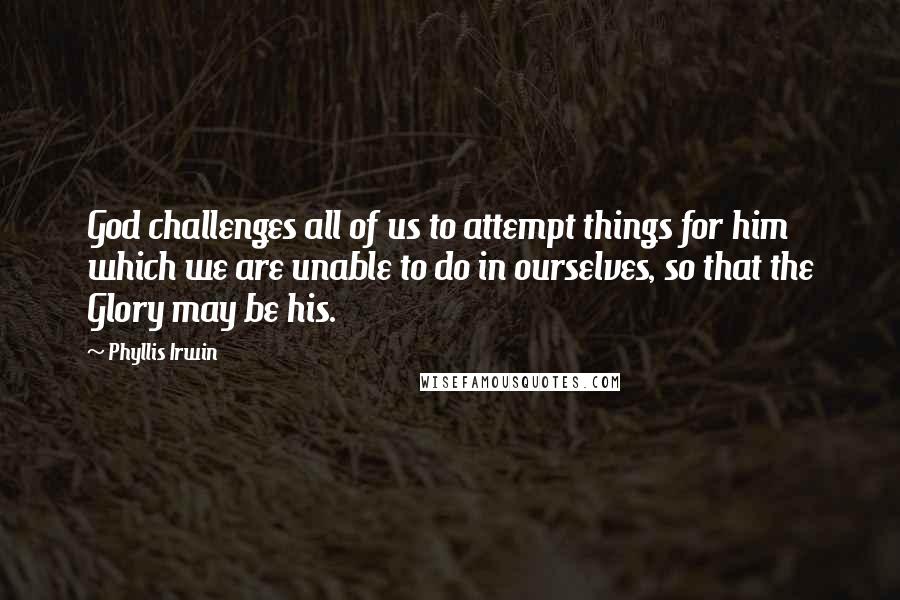 Phyllis Irwin Quotes: God challenges all of us to attempt things for him which we are unable to do in ourselves, so that the Glory may be his.