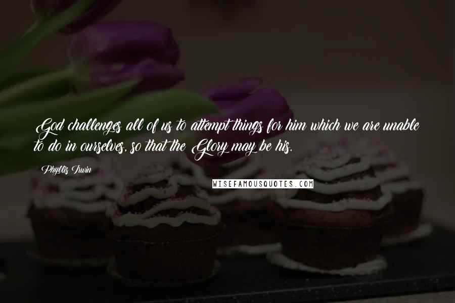 Phyllis Irwin Quotes: God challenges all of us to attempt things for him which we are unable to do in ourselves, so that the Glory may be his.