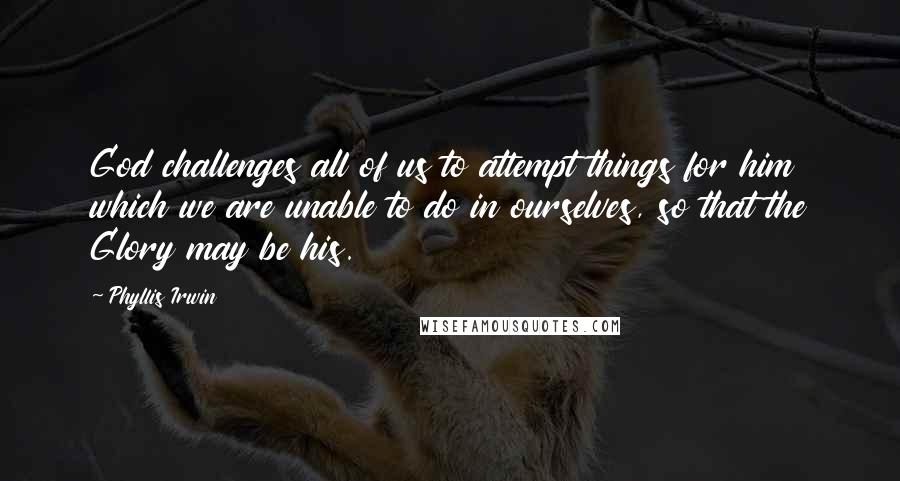 Phyllis Irwin Quotes: God challenges all of us to attempt things for him which we are unable to do in ourselves, so that the Glory may be his.