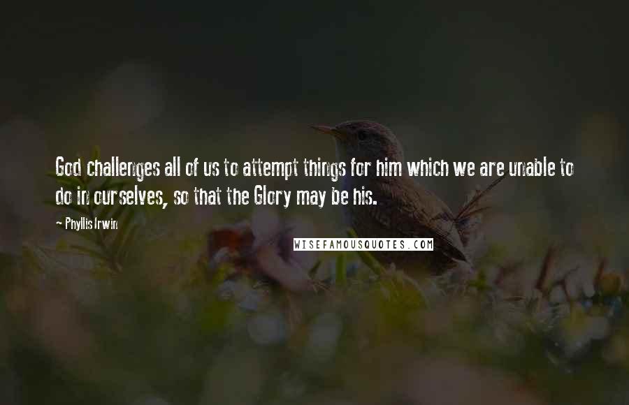 Phyllis Irwin Quotes: God challenges all of us to attempt things for him which we are unable to do in ourselves, so that the Glory may be his.