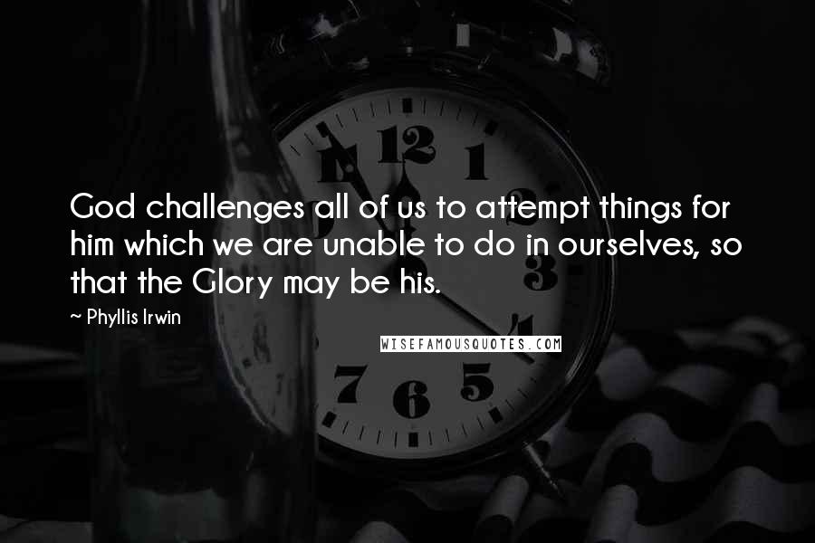 Phyllis Irwin Quotes: God challenges all of us to attempt things for him which we are unable to do in ourselves, so that the Glory may be his.