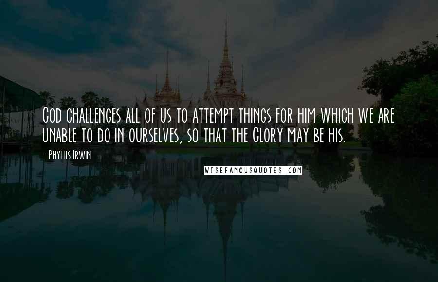 Phyllis Irwin Quotes: God challenges all of us to attempt things for him which we are unable to do in ourselves, so that the Glory may be his.