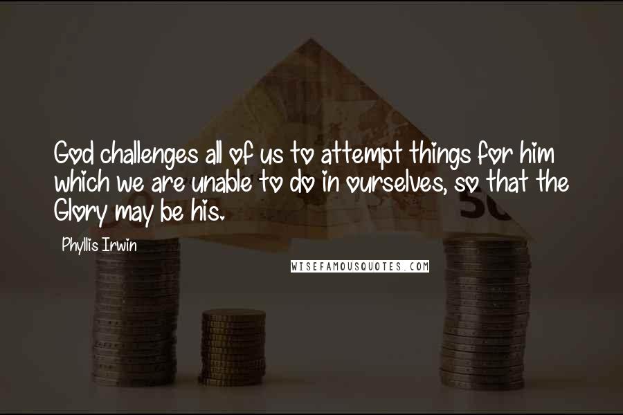 Phyllis Irwin Quotes: God challenges all of us to attempt things for him which we are unable to do in ourselves, so that the Glory may be his.