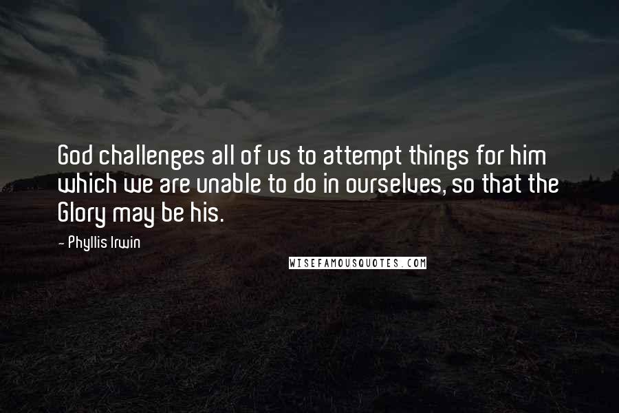 Phyllis Irwin Quotes: God challenges all of us to attempt things for him which we are unable to do in ourselves, so that the Glory may be his.