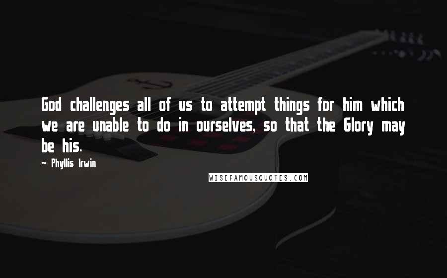 Phyllis Irwin Quotes: God challenges all of us to attempt things for him which we are unable to do in ourselves, so that the Glory may be his.