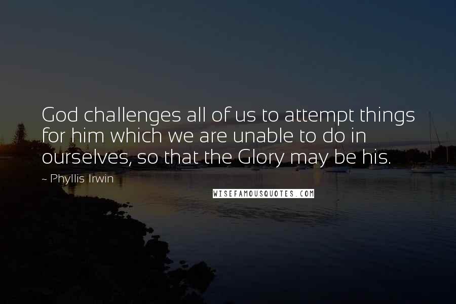 Phyllis Irwin Quotes: God challenges all of us to attempt things for him which we are unable to do in ourselves, so that the Glory may be his.