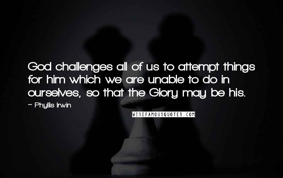 Phyllis Irwin Quotes: God challenges all of us to attempt things for him which we are unable to do in ourselves, so that the Glory may be his.