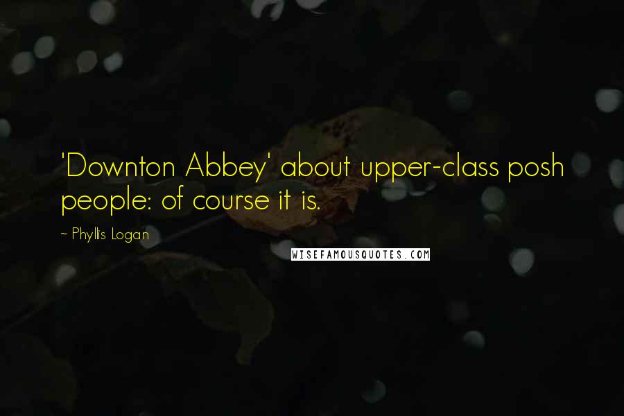 Phyllis Logan Quotes: 'Downton Abbey' about upper-class posh people: of course it is.