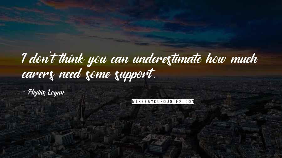 Phyllis Logan Quotes: I don't think you can underestimate how much carers need some support.