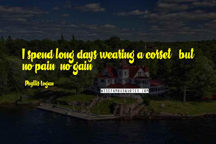 Phyllis Logan Quotes: I spend long days wearing a corset - but no pain, no gain.