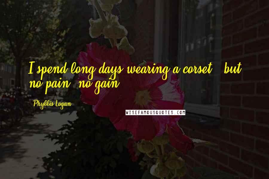 Phyllis Logan Quotes: I spend long days wearing a corset - but no pain, no gain.