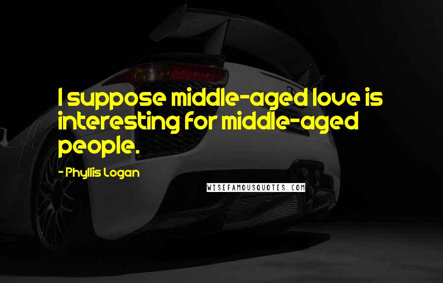 Phyllis Logan Quotes: I suppose middle-aged love is interesting for middle-aged people.