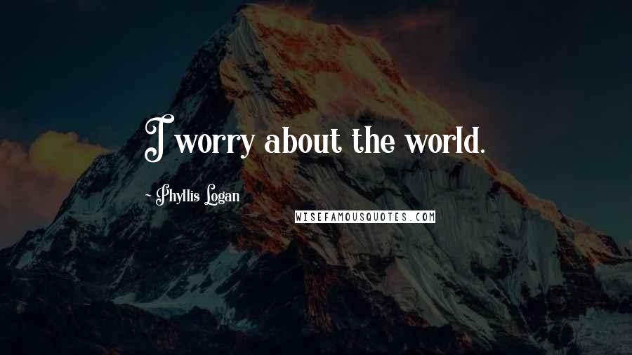 Phyllis Logan Quotes: I worry about the world.
