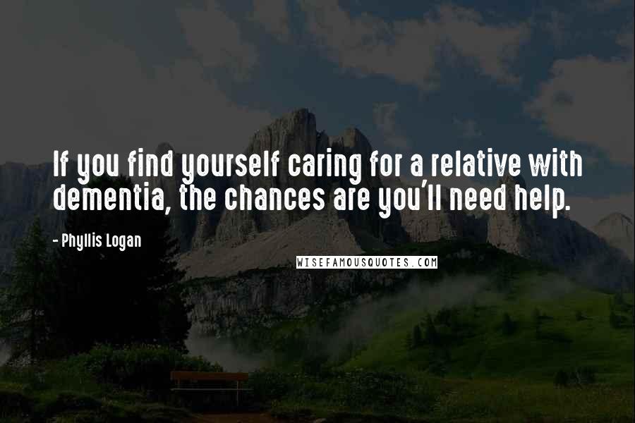 Phyllis Logan Quotes: If you find yourself caring for a relative with dementia, the chances are you'll need help.