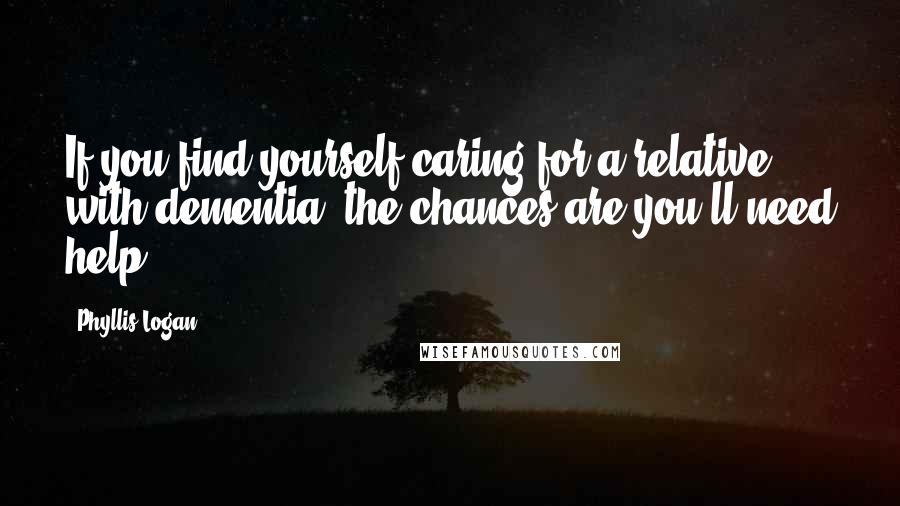 Phyllis Logan Quotes: If you find yourself caring for a relative with dementia, the chances are you'll need help.