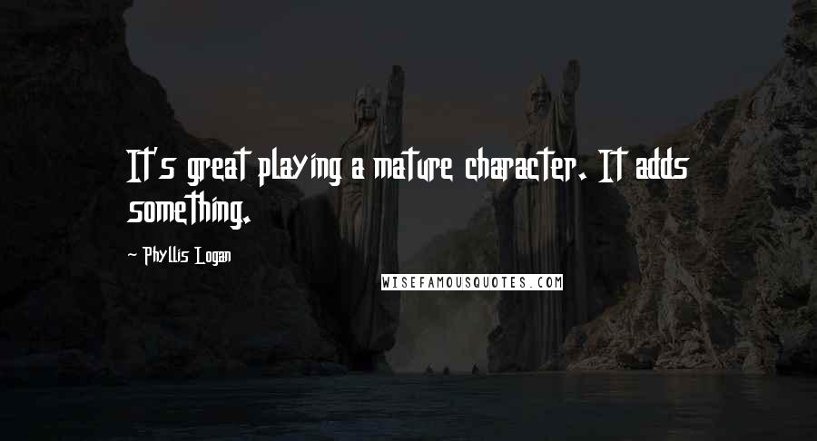 Phyllis Logan Quotes: It's great playing a mature character. It adds something.