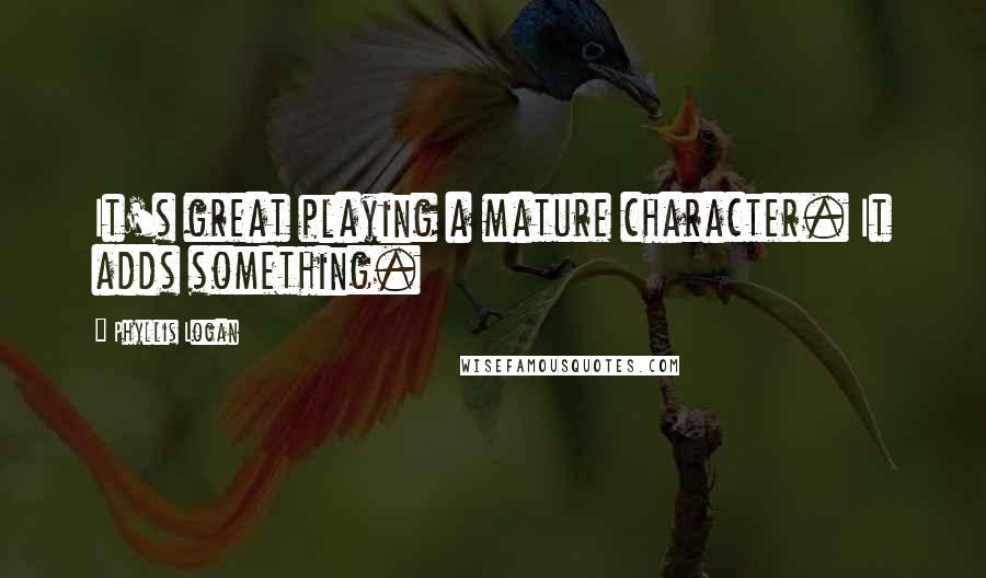 Phyllis Logan Quotes: It's great playing a mature character. It adds something.