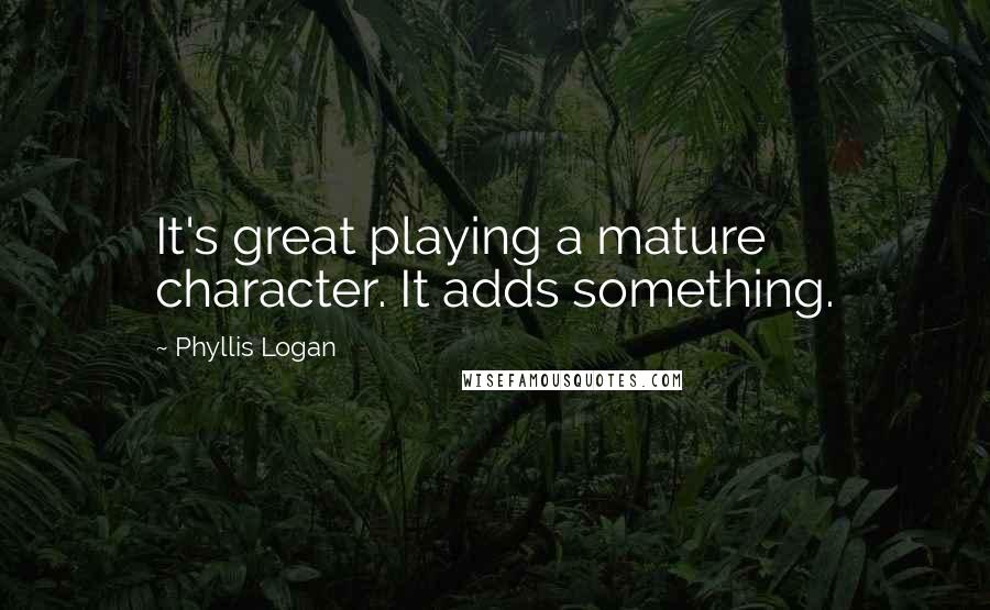 Phyllis Logan Quotes: It's great playing a mature character. It adds something.