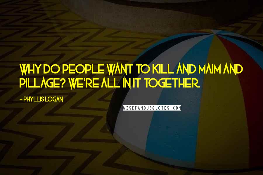 Phyllis Logan Quotes: Why do people want to kill and maim and pillage? We're all in it together.