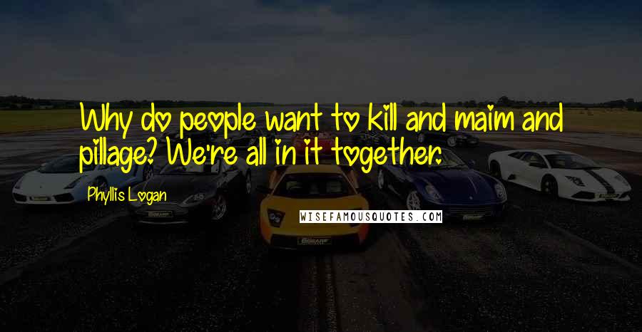 Phyllis Logan Quotes: Why do people want to kill and maim and pillage? We're all in it together.