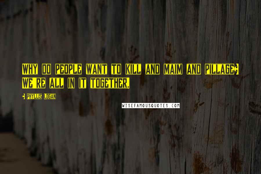 Phyllis Logan Quotes: Why do people want to kill and maim and pillage? We're all in it together.