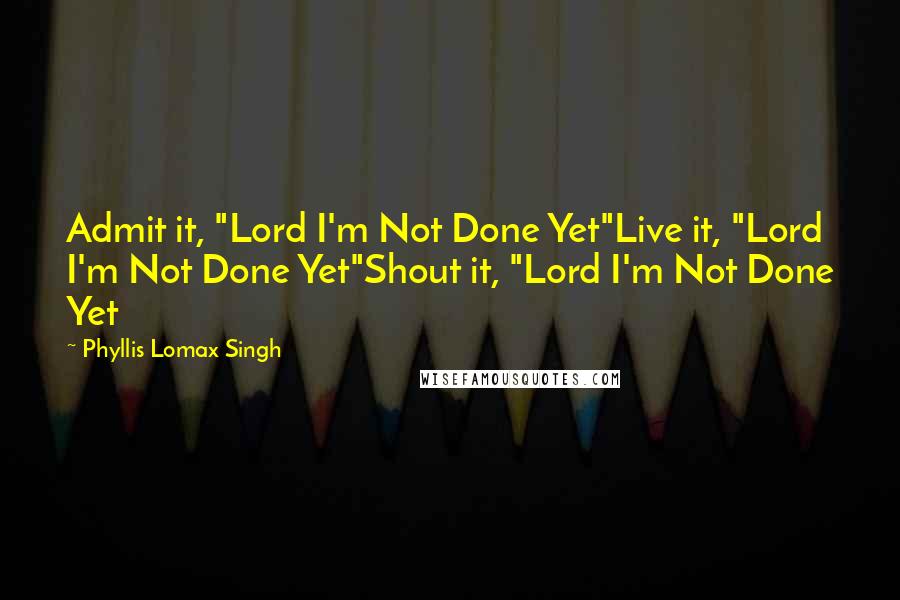 Phyllis Lomax Singh Quotes: Admit it, "Lord I'm Not Done Yet"Live it, "Lord I'm Not Done Yet"Shout it, "Lord I'm Not Done Yet