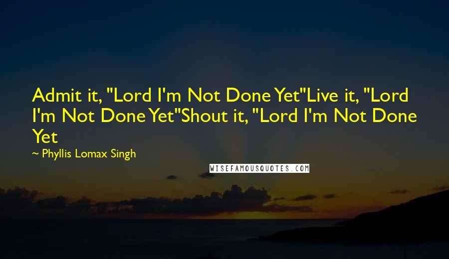 Phyllis Lomax Singh Quotes: Admit it, "Lord I'm Not Done Yet"Live it, "Lord I'm Not Done Yet"Shout it, "Lord I'm Not Done Yet