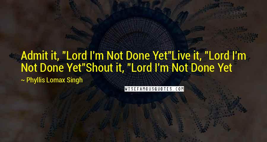 Phyllis Lomax Singh Quotes: Admit it, "Lord I'm Not Done Yet"Live it, "Lord I'm Not Done Yet"Shout it, "Lord I'm Not Done Yet