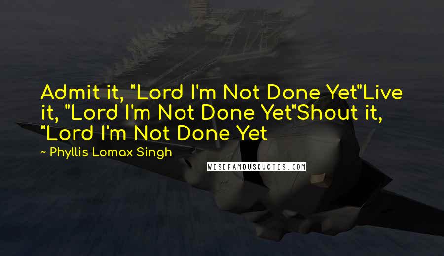 Phyllis Lomax Singh Quotes: Admit it, "Lord I'm Not Done Yet"Live it, "Lord I'm Not Done Yet"Shout it, "Lord I'm Not Done Yet