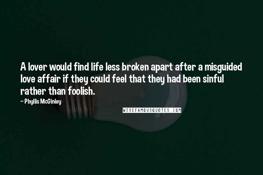 Phyllis McGinley Quotes: A lover would find life less broken apart after a misguided love affair if they could feel that they had been sinful rather than foolish.