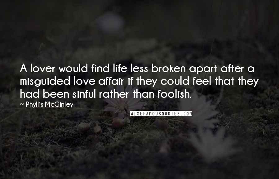 Phyllis McGinley Quotes: A lover would find life less broken apart after a misguided love affair if they could feel that they had been sinful rather than foolish.