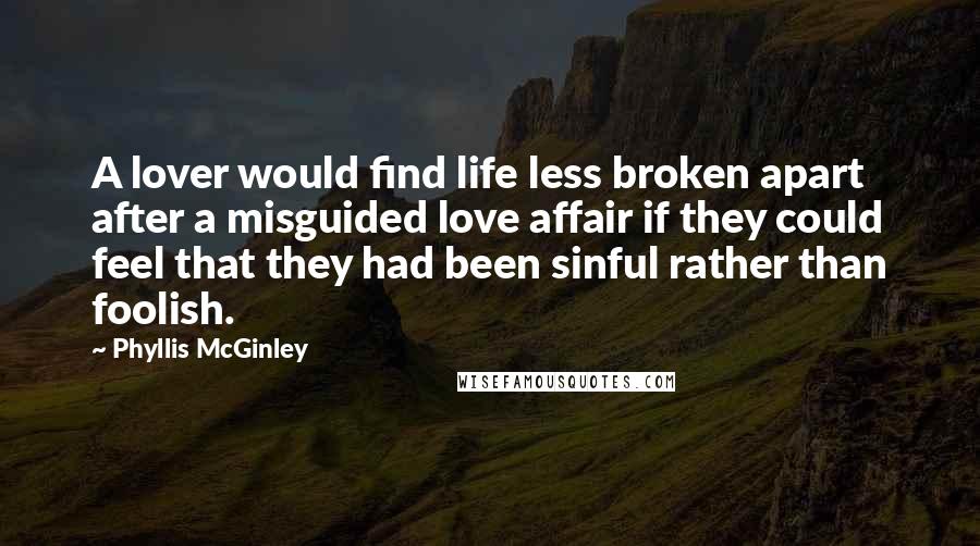 Phyllis McGinley Quotes: A lover would find life less broken apart after a misguided love affair if they could feel that they had been sinful rather than foolish.