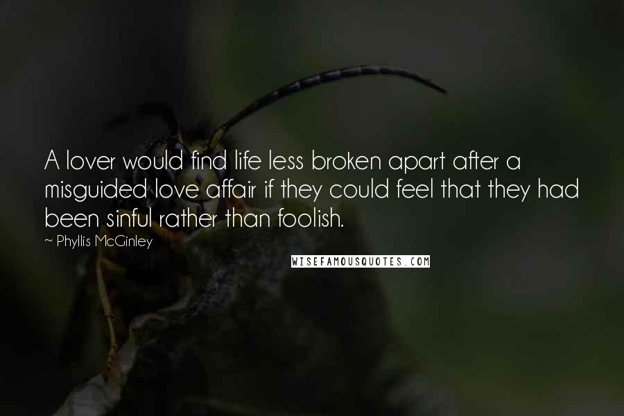 Phyllis McGinley Quotes: A lover would find life less broken apart after a misguided love affair if they could feel that they had been sinful rather than foolish.