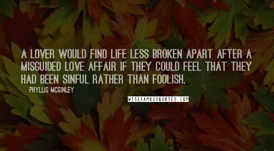 Phyllis McGinley Quotes: A lover would find life less broken apart after a misguided love affair if they could feel that they had been sinful rather than foolish.