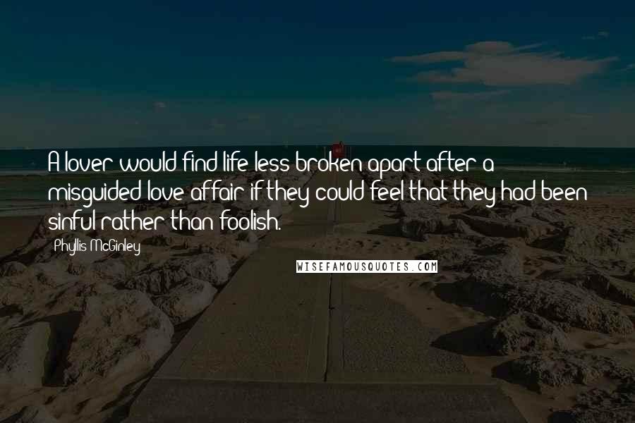 Phyllis McGinley Quotes: A lover would find life less broken apart after a misguided love affair if they could feel that they had been sinful rather than foolish.