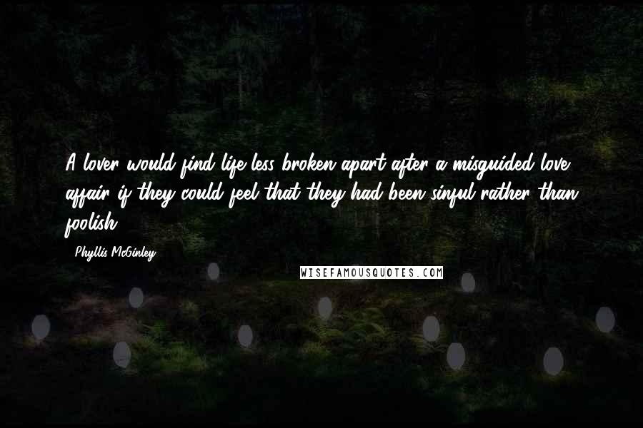 Phyllis McGinley Quotes: A lover would find life less broken apart after a misguided love affair if they could feel that they had been sinful rather than foolish.