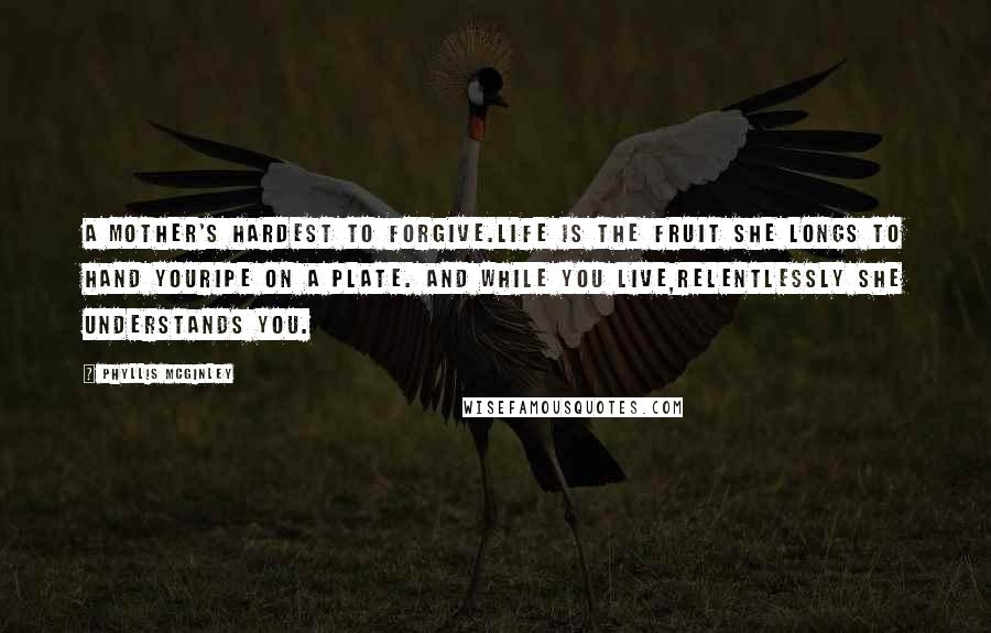 Phyllis McGinley Quotes: A mother's hardest to forgive.Life is the fruit she longs to hand youRipe on a plate. And while you live,Relentlessly she understands you.